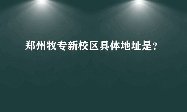郑州牧专新校区具体地址是？
