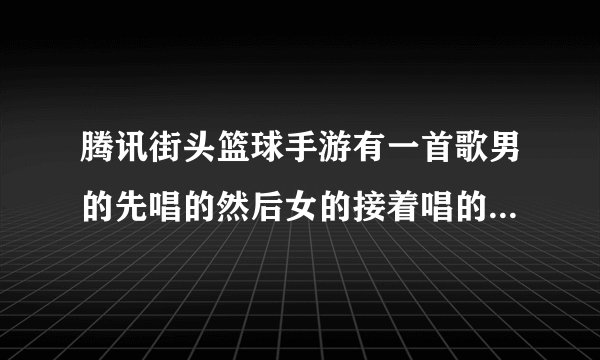 腾讯街头篮球手游有一首歌男的先唱的然后女的接着唱的叫什么歌？