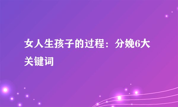 女人生孩子的过程：分娩6大关键词