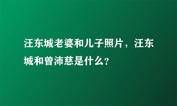 汪东城老婆和儿子照片，汪东城和曾沛慈是什么？