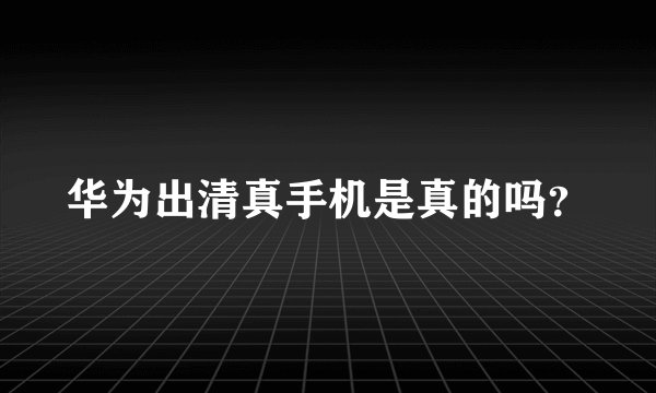 华为出清真手机是真的吗？