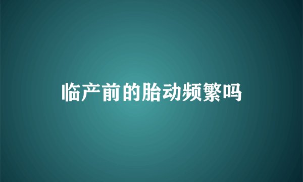 临产前的胎动频繁吗