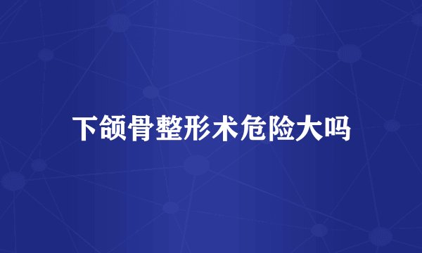 下颌骨整形术危险大吗