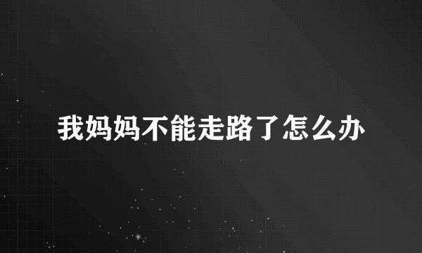 我妈妈不能走路了怎么办