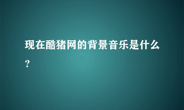现在酷猪网的背景音乐是什么?