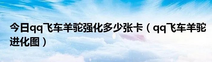 今日qq飞车羊驼强化多少张卡（qq飞车羊驼进化图）