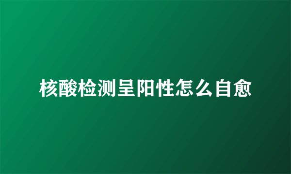 核酸检测呈阳性怎么自愈