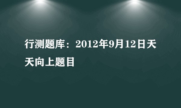 行测题库：2012年9月12日天天向上题目
