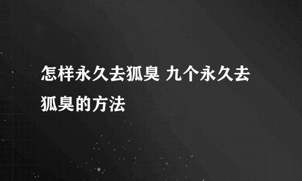 怎样永久去狐臭 九个永久去狐臭的方法