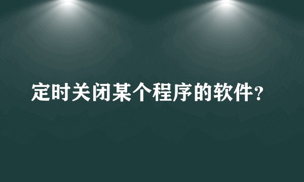 定时关闭某个程序的软件？