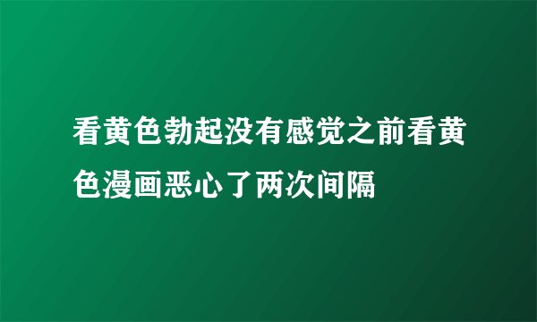 看黄色勃起没有感觉之前看黄色漫画恶心了两次间隔