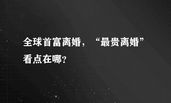 全球首富离婚，“最贵离婚”看点在哪？