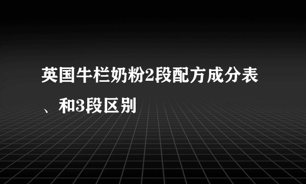 英国牛栏奶粉2段配方成分表、和3段区别