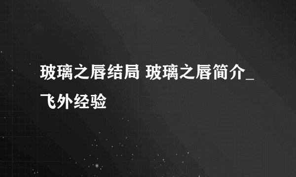 玻璃之唇结局 玻璃之唇简介_飞外经验
