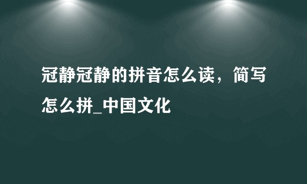 冠静冠静的拼音怎么读，简写怎么拼_中国文化