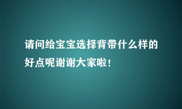 请问给宝宝选择背带什么样的好点呢谢谢大家啦！