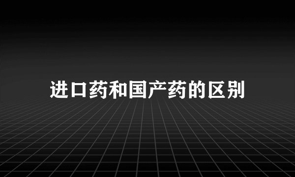 进口药和国产药的区别