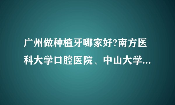 广州做种植牙哪家好?南方医科大学口腔医院、中山大学附属口腔医院入列！