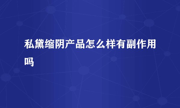 私黛缩阴产品怎么样有副作用吗