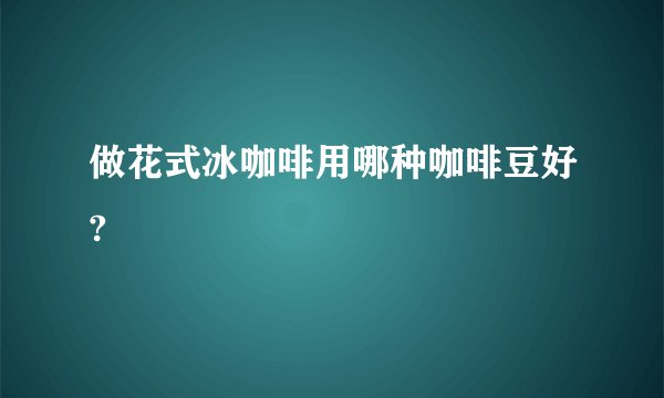 做花式冰咖啡用哪种咖啡豆好?