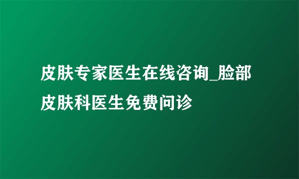 皮肤专家医生在线咨询_脸部皮肤科医生免费问诊