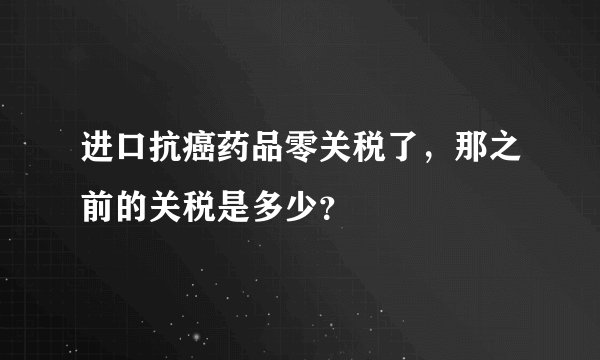 进口抗癌药品零关税了，那之前的关税是多少？