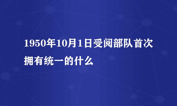 1950年10月1日受阅部队首次拥有统一的什么