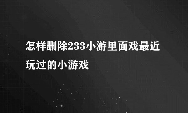 怎样删除233小游里面戏最近玩过的小游戏