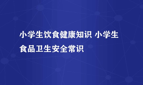 小学生饮食健康知识 小学生食品卫生安全常识