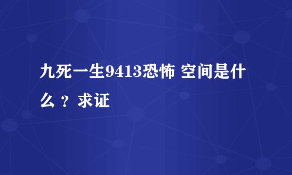 九死一生9413恐怖 空间是什么 ？求证