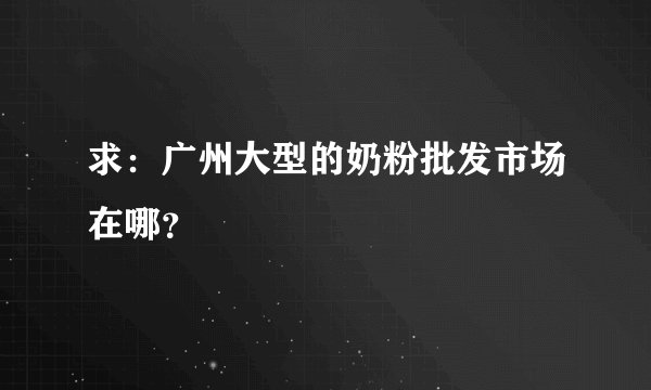 求：广州大型的奶粉批发市场在哪？