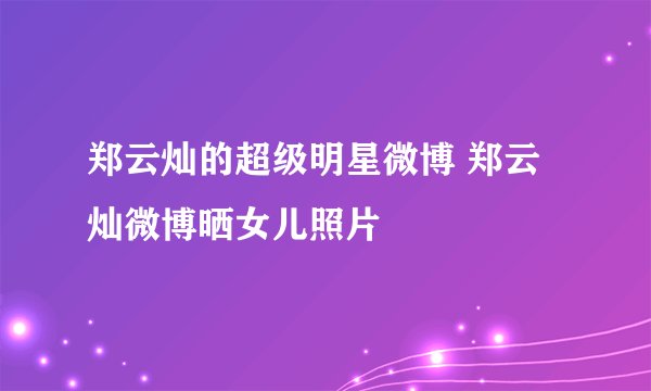 郑云灿的超级明星微博 郑云灿微博晒女儿照片
