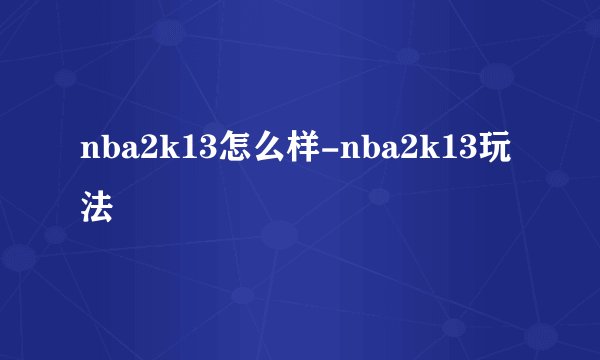 nba2k13怎么样-nba2k13玩法
