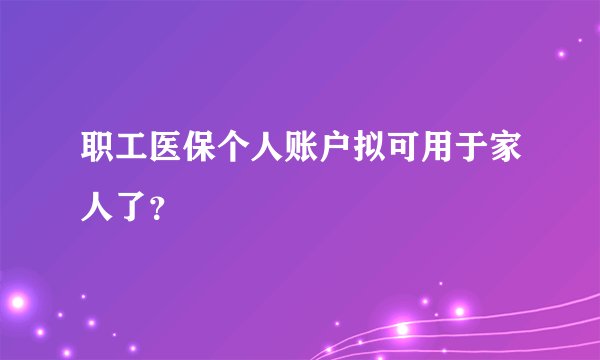 职工医保个人账户拟可用于家人了？