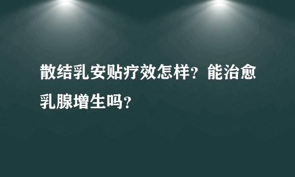 散结乳安贴疗效怎样？能治愈乳腺增生吗？