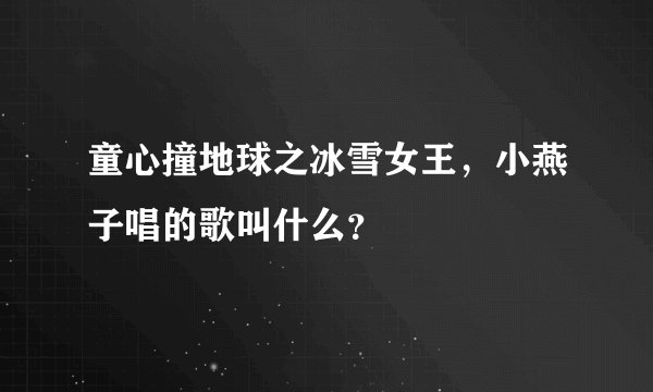 童心撞地球之冰雪女王，小燕子唱的歌叫什么？