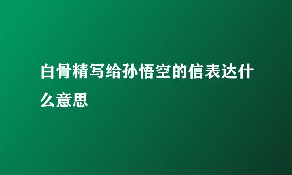 白骨精写给孙悟空的信表达什么意思