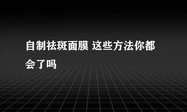 自制祛斑面膜 这些方法你都会了吗