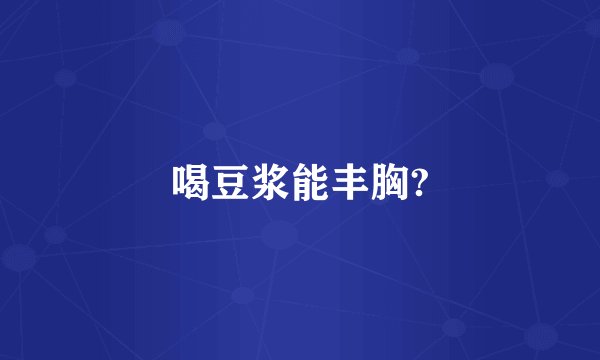 喝豆浆能丰胸?