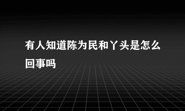 有人知道陈为民和丫头是怎么回事吗