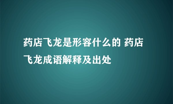 药店飞龙是形容什么的 药店飞龙成语解释及出处