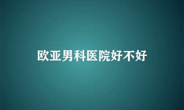 欧亚男科医院好不好
