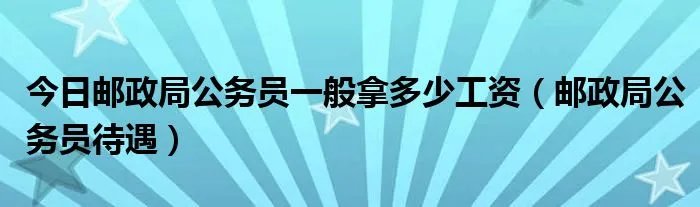 今日邮政局公务员一般拿多少工资(邮政局公务员待遇)