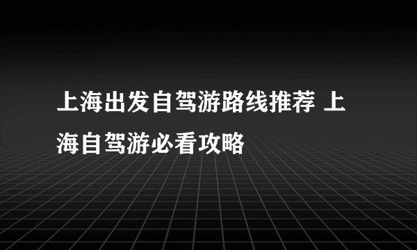 上海出发自驾游路线推荐 上海自驾游必看攻略