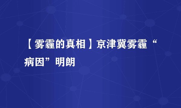 【雾霾的真相】京津冀雾霾“病因”明朗