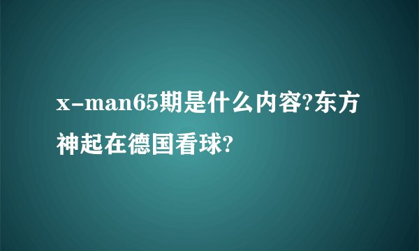 x-man65期是什么内容?东方神起在德国看球?