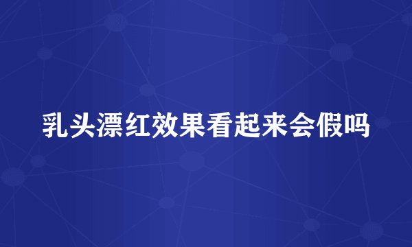 乳头漂红效果看起来会假吗