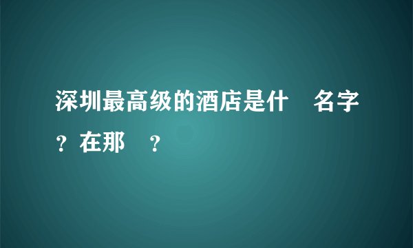 深圳最高级的酒店是什麼名字?在那裏?
