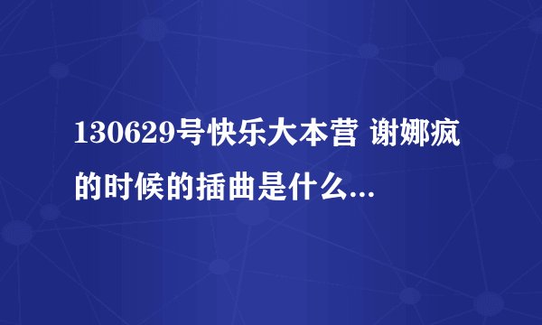 130629号快乐大本营 谢娜疯的时候的插曲是什么？英文的蛮好听的