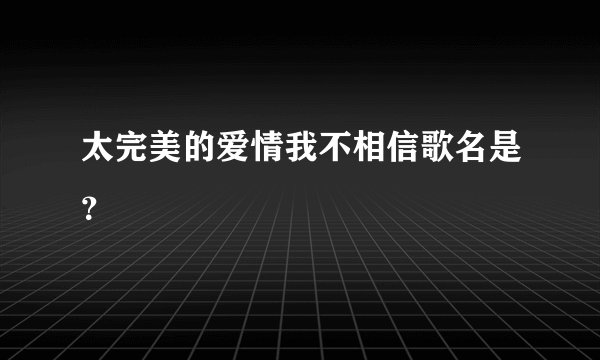 太完美的爱情我不相信歌名是？